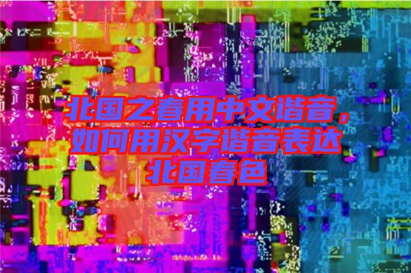 北國(guó)之春用中文諧音，如何用漢字諧音表達(dá)北國(guó)春色