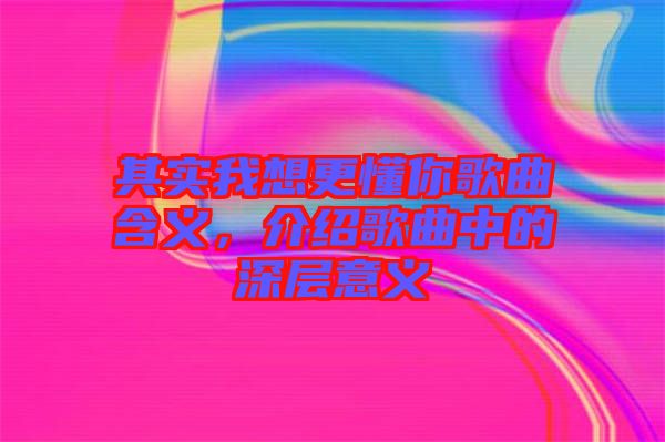 其實我想更懂你歌曲含義，介紹歌曲中的深層意義