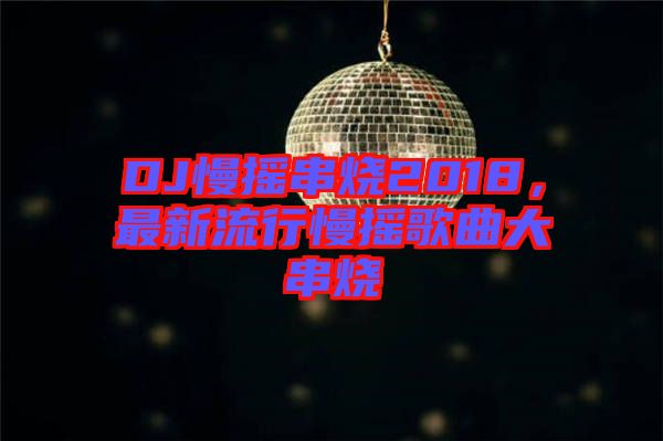 DJ慢搖串燒2018，最新流行慢搖歌曲大串燒