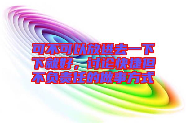 可不可以放進(jìn)去一下下就好，討論快捷但不負(fù)責(zé)任的做事方式