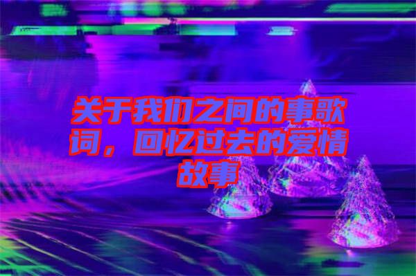 關于我們之間的事歌詞，回憶過去的愛情故事