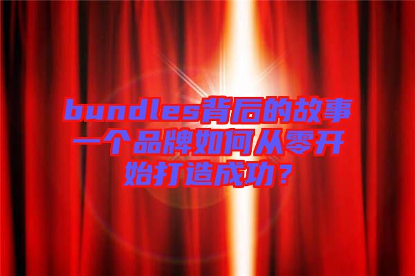 bundles背后的故事一個(gè)品牌如何從零開始打造成功？