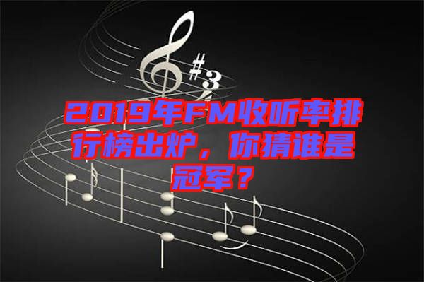 2019年FM收聽率排行榜出爐，你猜誰(shuí)是冠軍？