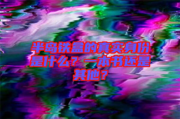 半島鐵盒的真實(shí)身份是什么？一本書(shū)還是其他？