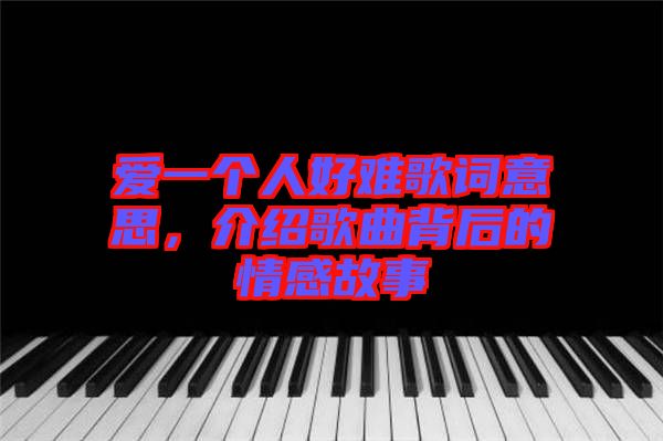 愛一個(gè)人好難歌詞意思，介紹歌曲背后的情感故事