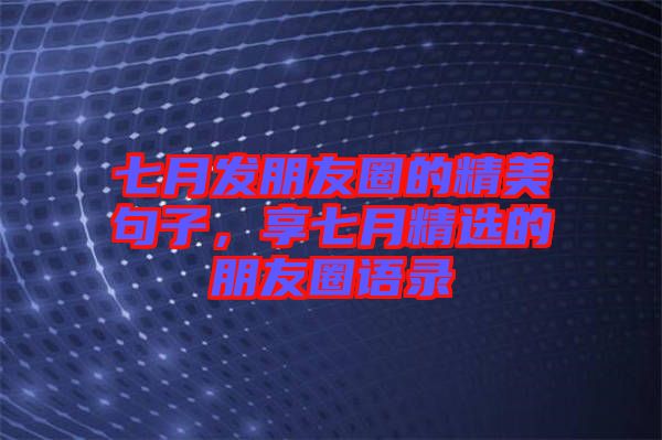 七月發(fā)朋友圈的精美句子，享七月精選的朋友圈語錄