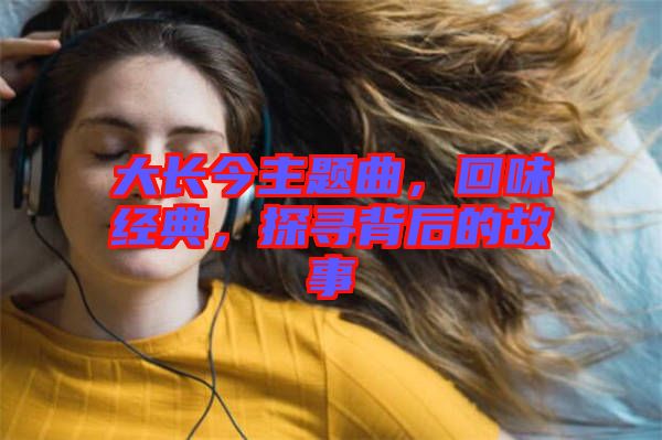 大長(zhǎng)今主題曲，回味經(jīng)典，探尋背后的故事