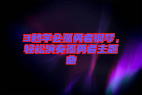 3秒學(xué)會(huì)孤勇者鋼琴，輕松演奏孤勇者主題曲