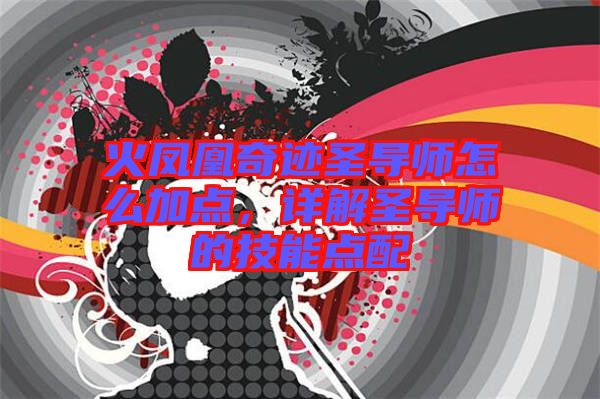 火鳳凰奇跡圣導(dǎo)師怎么加點(diǎn)，詳解圣導(dǎo)師的技能點(diǎn)配