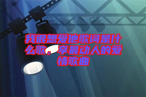 我很想愛他歌詞是什么歌，享最動(dòng)人的愛情歌曲