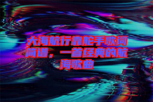 大海航行靠舵手歌詞簡譜，一首經(jīng)典的航海歌曲