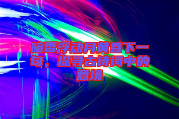 暗香浮動(dòng)月黃昏下一句，探尋古詩詞中的意境