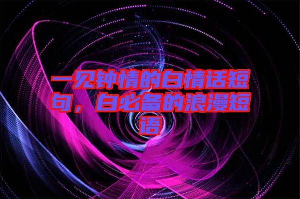 一見鐘情的白情話短句，白必備的浪漫短語