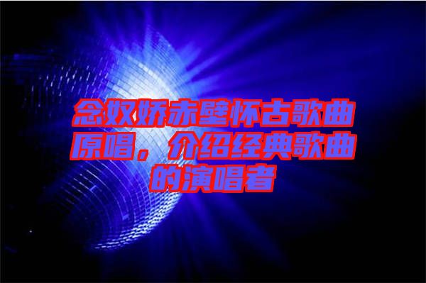 念奴嬌赤壁懷古歌曲原唱，介紹經(jīng)典歌曲的演唱者