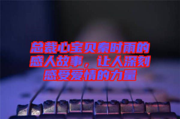 總裁心寶貝秦時(shí)雨的感人故事，讓人深刻感受愛(ài)情的力量