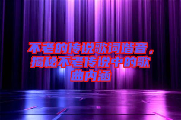 不老的傳說歌詞諧音，揭秘不老傳說中的歌曲內涵