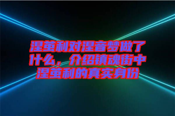 涅繭利對(duì)涅音夢(mèng)做了什么，介紹鎮(zhèn)魂街中涅繭利的真實(shí)身份