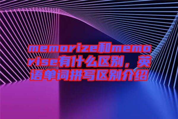 memorize和memorise有什么區(qū)別，英語(yǔ)單詞拼寫(xiě)區(qū)別介紹