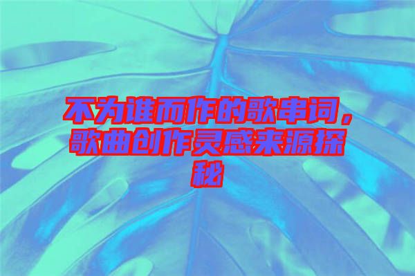 不為誰而作的歌串詞，歌曲創(chuàng)作靈感來源探秘