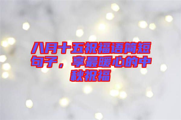 八月十五祝福語簡短句子，享最暖心的中秋祝福