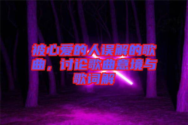 被心愛的人誤解的歌曲，討論歌曲意境與歌詞解