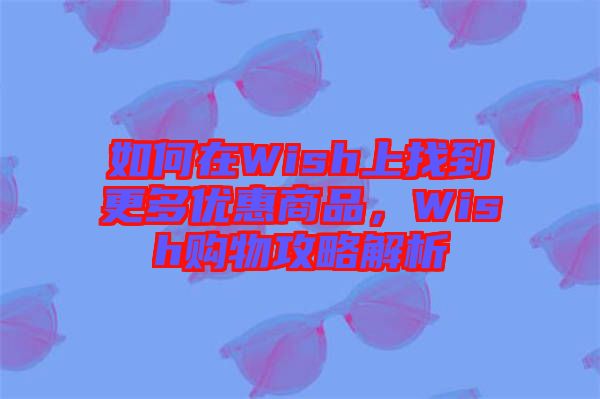 如何在Wish上找到更多優(yōu)惠商品，Wish購物攻略解析