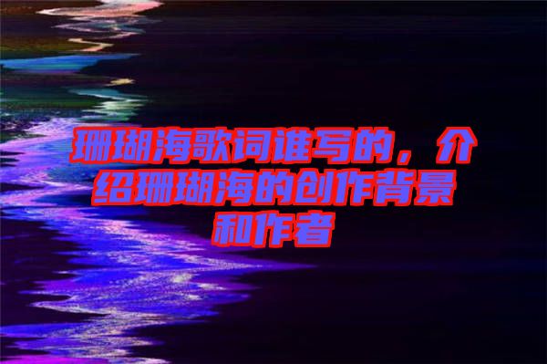 珊瑚海歌詞誰寫的，介紹珊瑚海的創(chuàng)作背景和作者