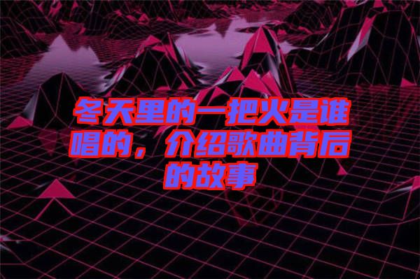 冬天里的一把火是誰唱的，介紹歌曲背后的故事