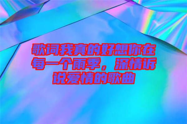 歌詞我真的好想你在每一個(gè)雨季，深情訴說(shuō)愛(ài)情的歌曲