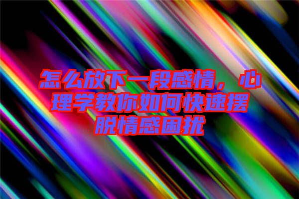 怎么放下一段感情，心理學(xué)教你如何快速擺脫情感困擾