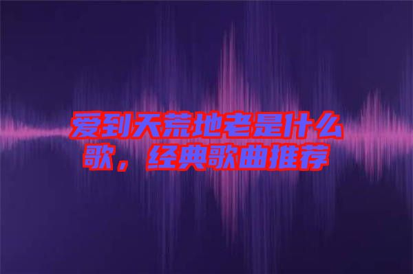 愛到天荒地老是什么歌，經(jīng)典歌曲推薦