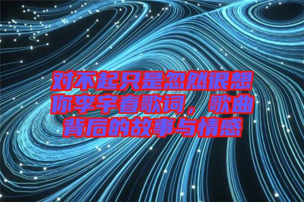 對不起只是忽然很想你李宇春歌詞，歌曲背后的故事與情感