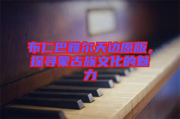 布仁巴雅爾天邊原版，探尋蒙古族文化的魅力