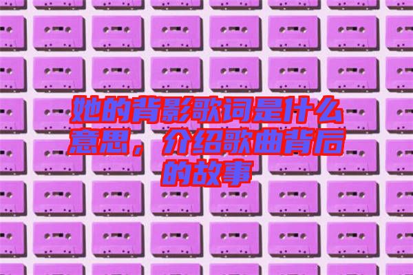 她的背影歌詞是什么意思，介紹歌曲背后的故事