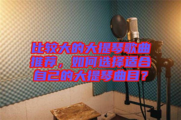 比較大的大提琴歌曲推薦，如何選擇適合自己的大提琴曲目？