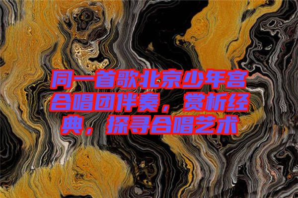 同一首歌北京少年宮合唱團(tuán)伴奏，賞析經(jīng)典，探尋合唱藝術(shù)