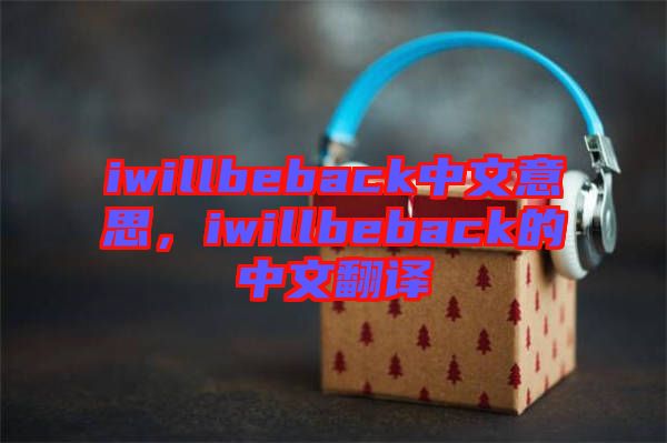 iwillbeback中文意思，iwillbeback的中文翻譯