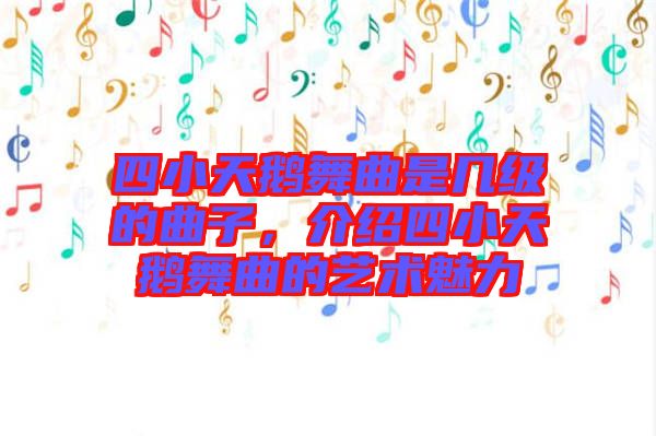 四小天鵝舞曲是幾級(jí)的曲子，介紹四小天鵝舞曲的藝術(shù)魅力