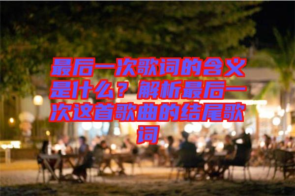 最后一次歌詞的含義是什么？解析最后一次這首歌曲的結(jié)尾歌詞