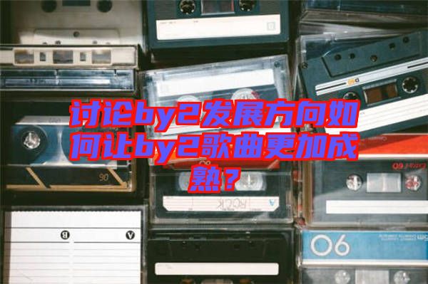 討論by2發(fā)展方向如何讓by2歌曲更加成熟？