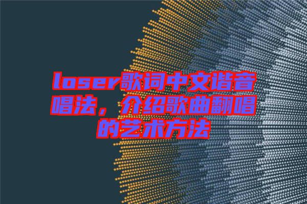 loser歌詞中文諧音唱法，介紹歌曲翻唱的藝術方法