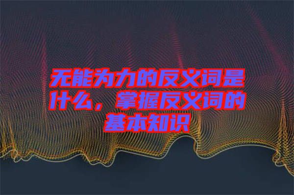 無能為力的反義詞是什么，掌握反義詞的基本知識