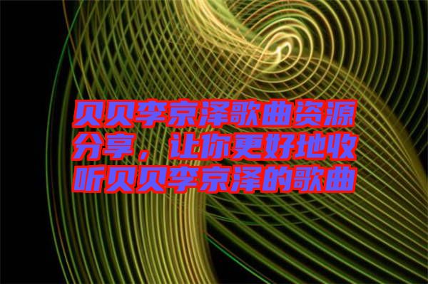 貝貝李京澤歌曲資源分享，讓你更好地收聽(tīng)貝貝李京澤的歌曲