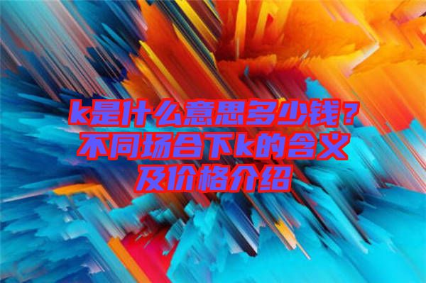 k是什么意思多少錢？不同場合下k的含義及價格介紹