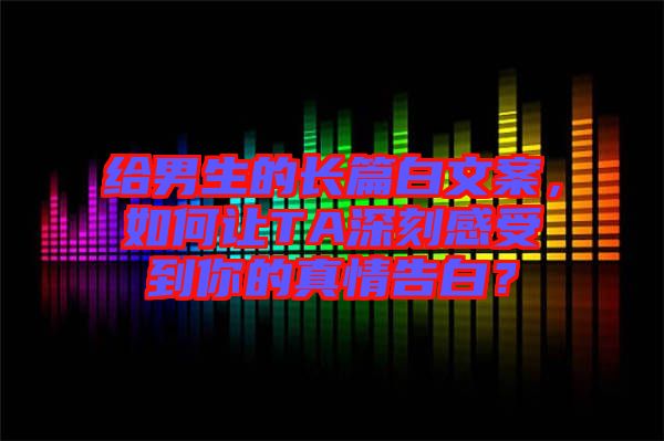 給男生的長(zhǎng)篇白文案，如何讓TA深刻感受到你的真情告白？