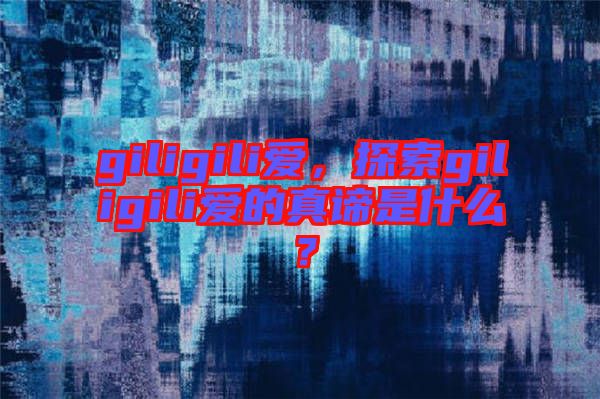 giligili愛，探索giligili愛的真諦是什么？