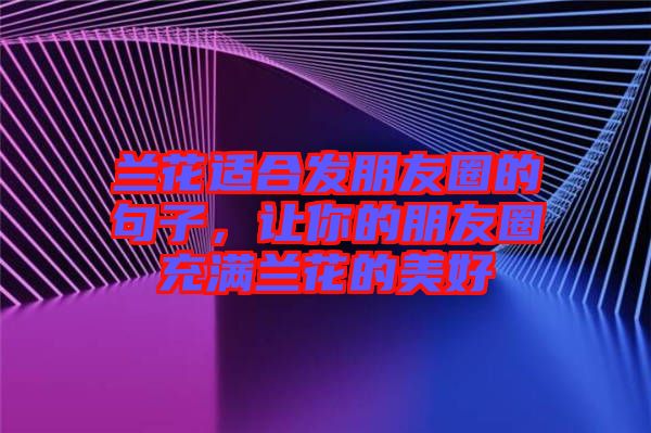 蘭花適合發(fā)朋友圈的句子，讓你的朋友圈充滿蘭花的美好