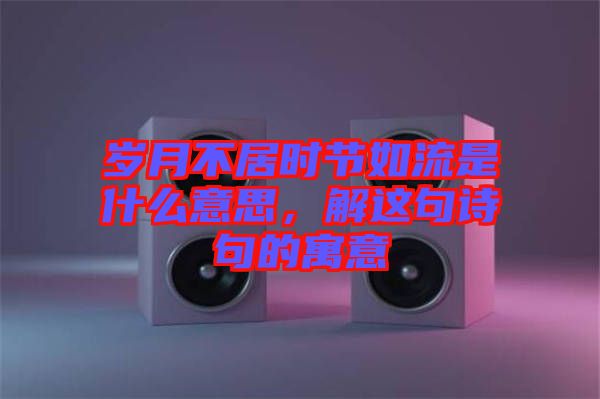 歲月不居時(shí)節(jié)如流是什么意思，解這句詩(shī)句的寓意