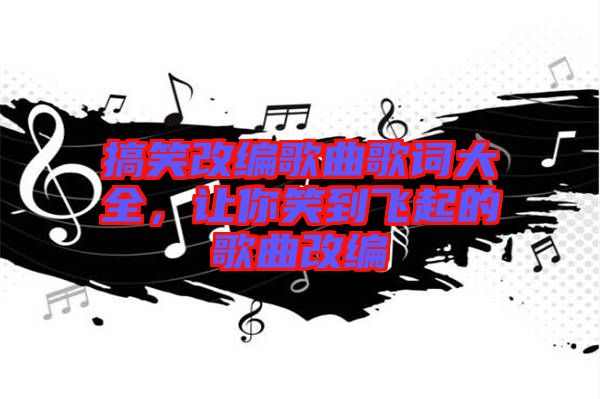 搞笑改編歌曲歌詞大全，讓你笑到飛起的歌曲改編