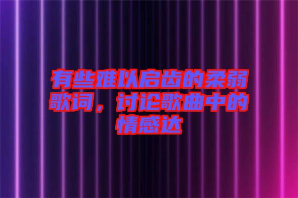 有些難以啟齒的柔弱歌詞，討論歌曲中的情感達(dá)